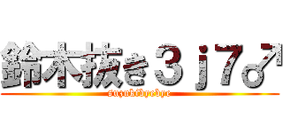 鈴木抜き３ｊ７♂ (suzukibyebye)