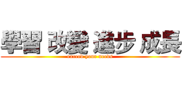 學習 改變 進步 成長 (exceed your needs)