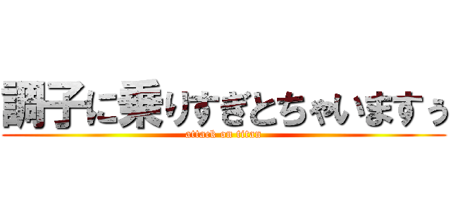 調子に乗りすぎとちゃいますぅ (attack on titan)