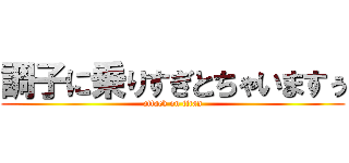 調子に乗りすぎとちゃいますぅ (attack on titan)