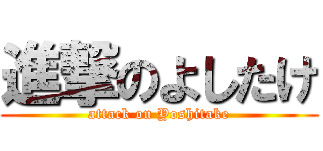 進撃のよしたけ (attack on Yoshitake)