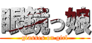 眼鏡っ娘 (glasses on girl)