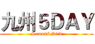 九州５ＤＡＹ (Sammi&Nick)
