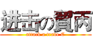 进击の貿丙 (attack a trade C)