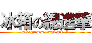 冰箱の總進撃 (refrigerator total attack)