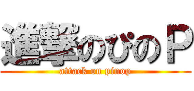 進撃のぴのＰ (attack on pinop)