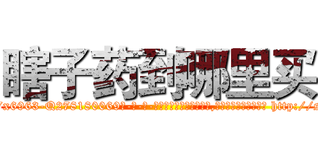瞎子药到哪里买 (瞎子药到哪里买【电-186x2687x6963-Q278180069元-吉-药-业】我们做的是长期生意,靠的是老客户长期支持 http://sngk.net/jQ02XT
)