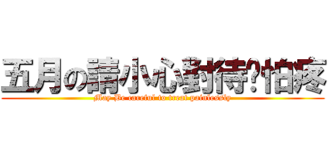 五月の請小心對待咱怕疼 (May Be careful to treat painlessly)