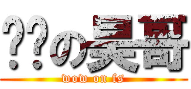 进击の昊哥 (wow on fs)