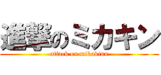 進撃のミカキン (attack on mikakinn)