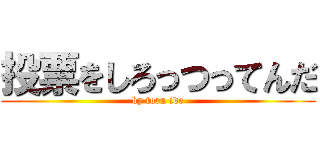 投票をしろっつってんだ (by toru ide)