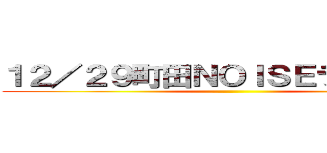 １２／２９町田ＮＯＩＳＥライブ決定 ()