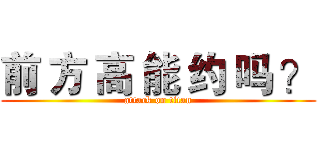 前 方 高 能 约 吗 ？ (attack on titan)