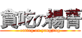 貪吃の楊菁 (eating on yangjing)