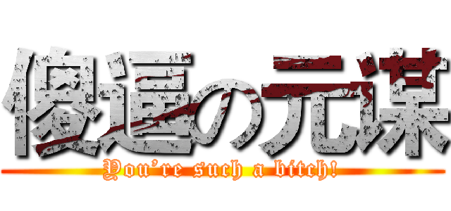 傻逼の元谋 (You’re such a bitch!)