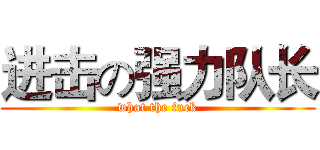 进击の强力队长 (what the fuck)