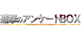 進撃のアンケートＢＯＸ (attack on questionnaire box)