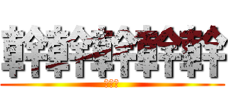 幹幹幹幹幹 (幹幹幹)