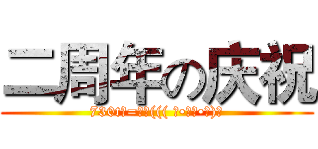 二周年の庆祝 (730t─=≡Σ((( つ•̀ω•́)つ)