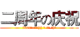 二周年の庆祝 (730t─=≡Σ((( つ•̀ω•́)つ)