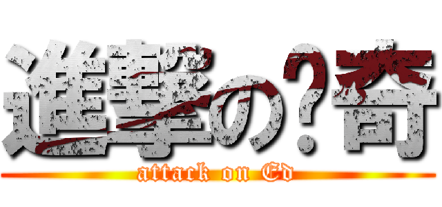 進撃の傻奇 (attack on Ed)