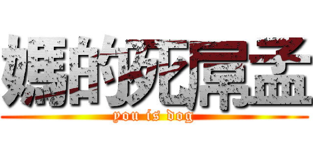 媽的死屌孟 (you is dog)