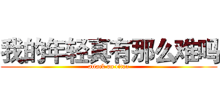 我的年轻真有那么难吗 (attack on titan)