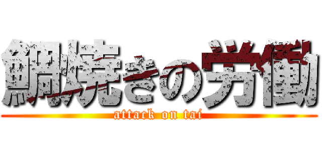 鯛焼きの労働 (attack on tai)