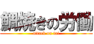 鯛焼きの労働 (attack on tai)