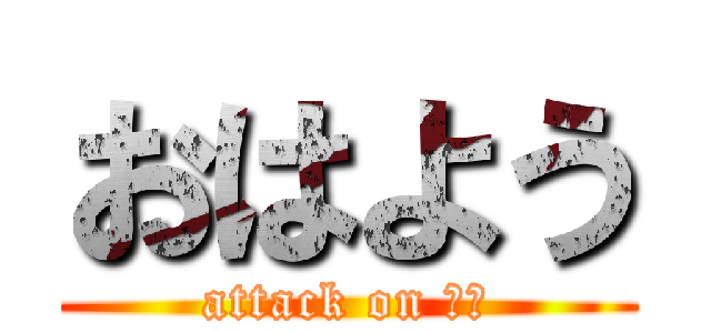 おはよう (attack on 眠い)