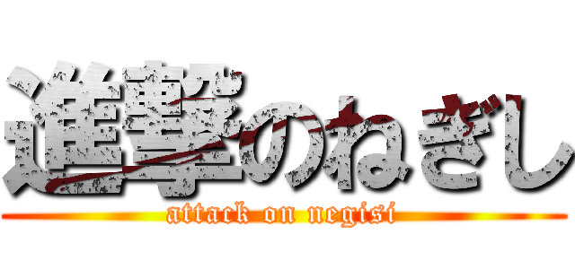 進撃のねぎし (attack on negisi)