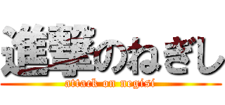 進撃のねぎし (attack on negisi)