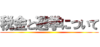 税金と選挙について ()