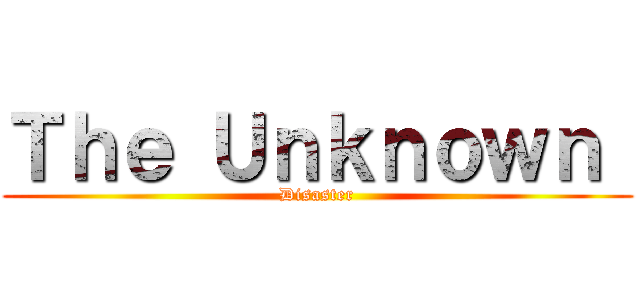 Ｔｈｅ Ｕｎｋｎｏｗｎ  (Disaster)