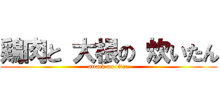 鶏肉と 大根の 炊いたん (attack on titan)