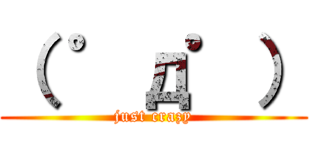 （ ゜д゜） (just crazy)