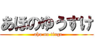 あほのゆうすけ (  aho no tinge)