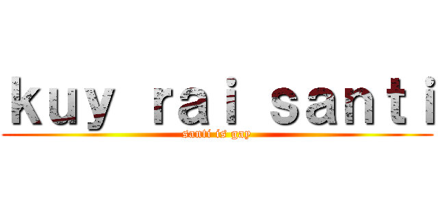 ｋｕｙ ｒａｉ ｓａｎｔｉ (santi is gay)