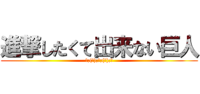 進撃したくて出来ない巨人 (（;(。);虚;(ﾟ);）)