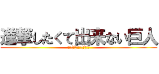 進撃したくて出来ない巨人 (（;(。);虚;(ﾟ);）)