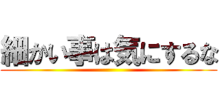 細かい事は気にするな ()