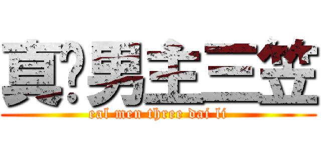 真·男主三笠 (eal men three dai li)