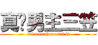 真·男主三笠 (eal men three dai li)