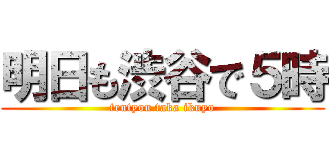 明日も渋谷で５時 (tentyou taka ikuyo)