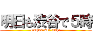 明日も渋谷で５時 (tentyou taka ikuyo)