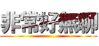 非常好無聊 (............)