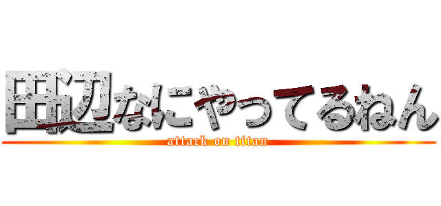 田辺なにやってるねん (attack on titan)