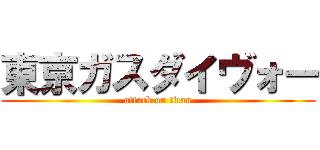東京ガスダイヴォー (attack on titan)