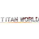 ＴＩＴＡＮ ＷＯＲＬＤ (Produced By Felipe Joven Da 90’s Kid)