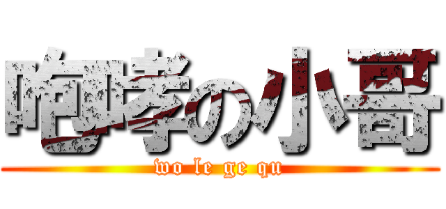 咆哮の小哥 (wo le ge qu)